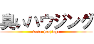 臭いハウジング (kusai haujingu)