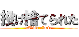 投げ捨てられた (All his efforts)