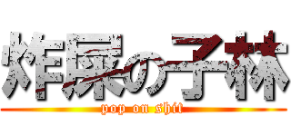 炸屎の子林 (pop on shit)