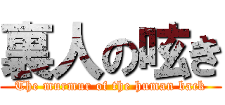 裏人の呟き (The murmur of the human back)
