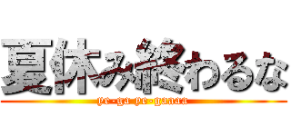 夏休み終わるな (ye-ga ye-gaaaa)