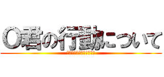 Ｏ君の行動について (～現状の課題と振り返り～)