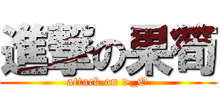 進撃の果筍 (attack on >_O)