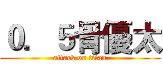 ０．５骨優太 (attack on titan)