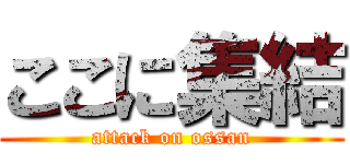 ここに集結 (attack on ossan)