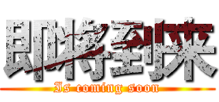 即将到来 (Is coming soon)