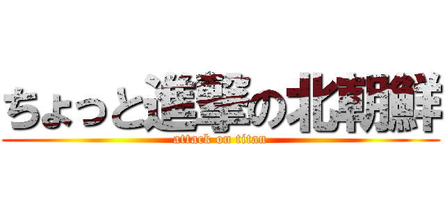 ちょっと進撃の北朝鮮 (attack on titan)