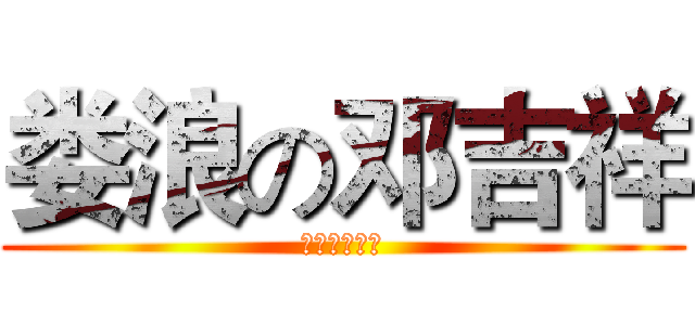 娄浪の邓吉祥 (哈哈哈哈哈哈)
