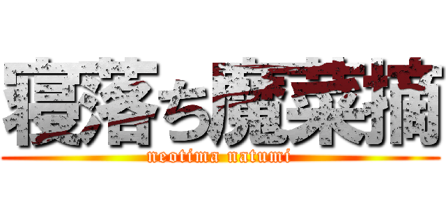 寝落ち魔菜摘 (neotima natumi)