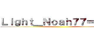 Ｌｉｇｈｔ＿Ｎｏａｈ７７＝自己中 ()