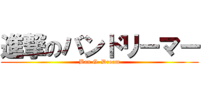 進撃のバンドリーマー (Ban G  Dream)