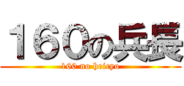 １６０の兵長 (160 no heicyo)