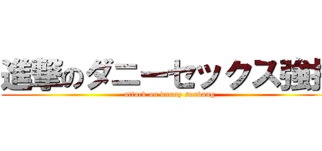 進撃のダニーセックス強打 (attack on danny sexbang)