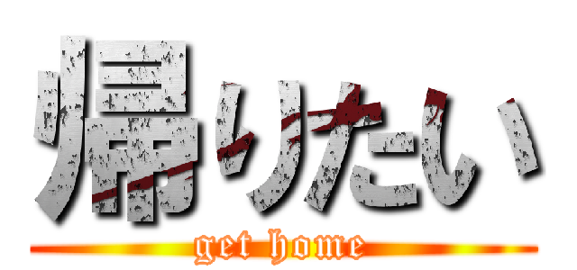 帰りたい (get home)