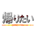 帰りたい (get home)