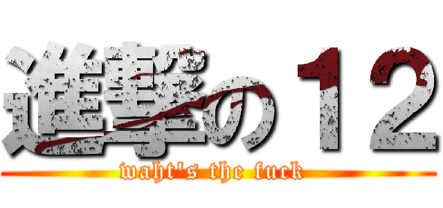 進撃の１２ (waht\'s the fuck )