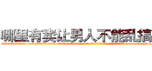 哪里有卖让男人不能乱搞的药 (哪里有卖让男人不能乱搞的药【电-186x2687x6963-Q278180069元-吉-药-业】我们做的是长期生意,靠的是老客户长期支持 http://sngk.net/MsRUZN
)