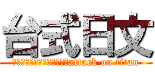 台式日文 (這根本是台灣式日文產生器嘛attack on titan)