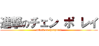 進撃のチェン ポ レイ (attack on chenporei)