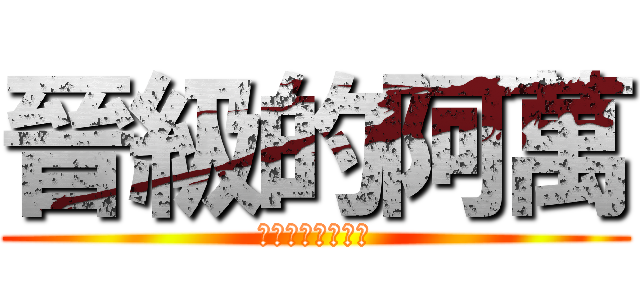 晉級的阿萬 (你他媽的在說什麼)