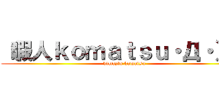 （暇人ｋｏｍａｔｓｕ・Д・）ノ (himazin komatsu)