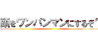 頭をワンパンマンにするぞ？ ()