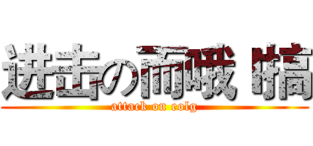 进击の而哦Ｉ搞 (attack on eolg)