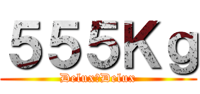 ５５５Ｋｇ (Delux　Delux)