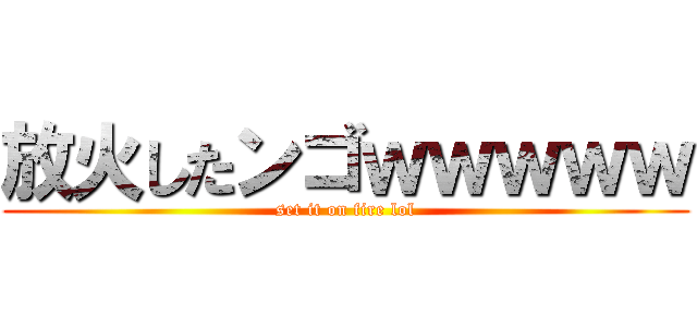 放火したンゴｗｗｗｗｗ (set it on fire lol)