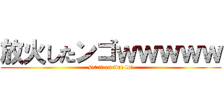 放火したンゴｗｗｗｗｗ (set it on fire lol)