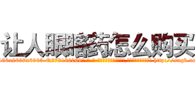 让人眼瞎药怎么购买 (让人眼瞎药怎么购买【电-186x2687x6963-Q278180069元-吉-药-业】我们做的是长期生意,靠的是老客户长期支持 http://sngk.net/2RLn6r
)