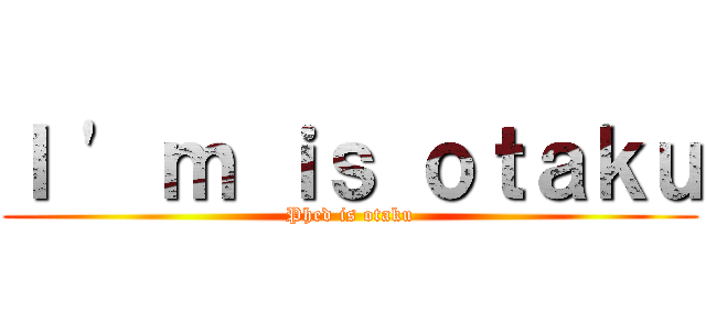Ｉ \' ｍ ｉｓ ｏｔａｋｕ (Phed is otaku)