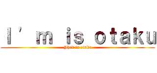 Ｉ \' ｍ ｉｓ ｏｔａｋｕ (Phed is otaku)