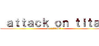  ａｔｔａｃｋ ｏｎ ｔｉｔａｎ ( IgnizJOSE)