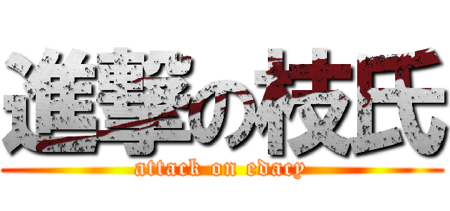 進撃の枝氏 (attack on edacy)
