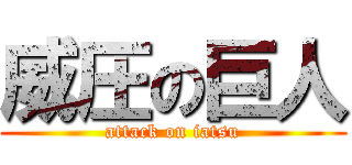 威圧の巨人 (attack on iatsu)
