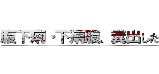 腹下痢・下痢腹、糞出したか～！ ()