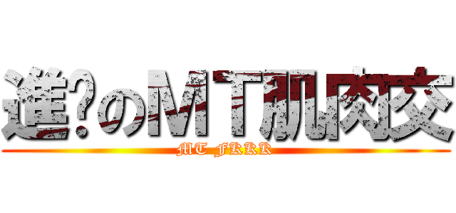 進擊のＭＴ肌肉交 (MT FKKK)