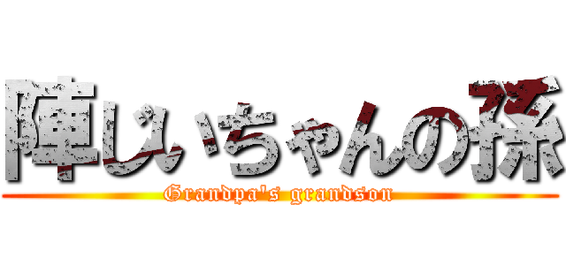 陣じいちゃんの孫 (Grandpa's grandson)