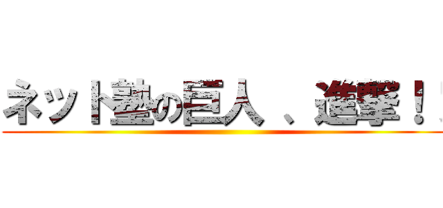 ネット塾の巨人 、進撃！！ ()