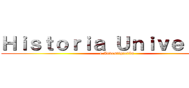 Ｈｉｓｔｏｒｉａ Ｕｎｉｖｅｒｓａｌ (e Investigación)