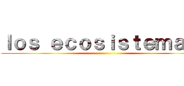 ｌｏｓ ｅｃｏｓｉｓｔｅｍａｓ  ()