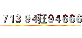 ７１３ ９４狂９４６６６ ()