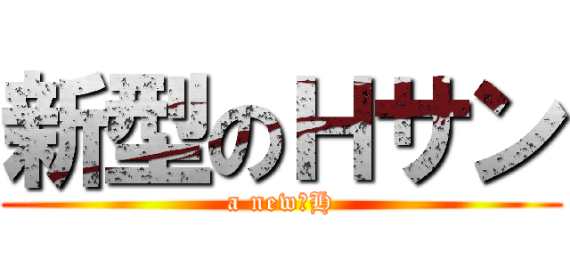 新型のＨサン (a new　H)