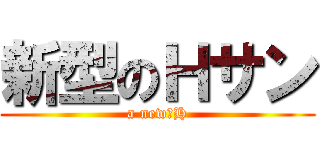 新型のＨサン (a new　H)