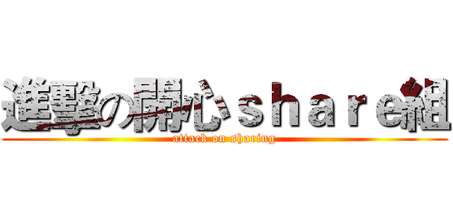 進擊の開心ｓｈａｒｅ組 (attack on sharing)