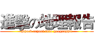 進擊の地理報告 (Shock report into geographic)