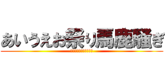 あいうえお祭り馬鹿騒ぎ (あいうえお祭り馬鹿騒ぎ)