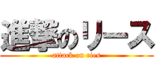 進撃のリース (attack on ries)