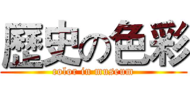 歷史の色彩 (color in museum)
